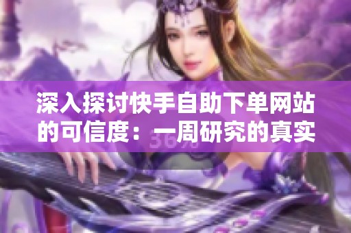 深入探讨快手自助下单网站的可信度：一周研究的真实结论