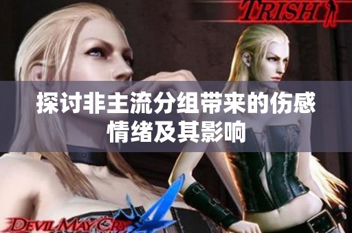 探讨非主流分组带来的伤感情绪及其影响 探讨非主流分组带来的伤感情绪及其影响