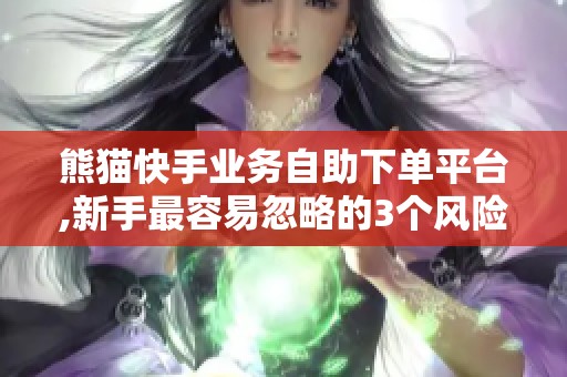 熊猫快手业务自助下单平台,新手最容易忽略的3个风险点 熊猫快手业务自助下单平台,新手最容易忽略的3个风险点