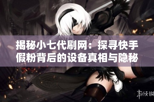 揭秘小七代刷网:探寻快手假粉背后的设备真相与隐秘操作 揭秘小七代刷网:探寻快手假粉背后的设备真相与隐秘操作
