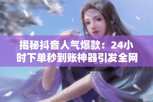 揭秘抖音人气爆款：24小时下单秒到账神器引发全网热议