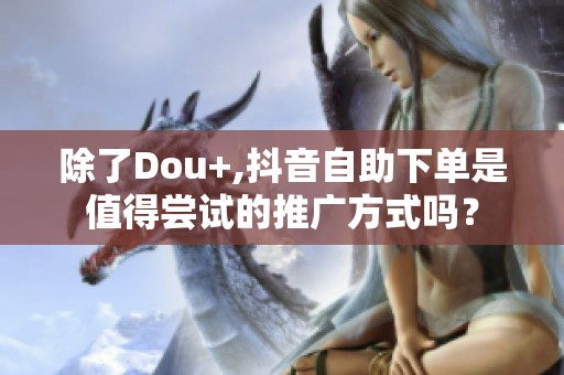 除了Dou+,抖音自助下单是值得尝试的推广方式吗? 除了Dou+,抖音自助下单是值得尝试的推广方式吗?