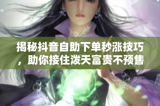 揭秘抖音自助下单秒涨技巧,助你接住泼天富贵不预售 揭秘抖音自助下单秒涨技巧,助你接住泼天富贵不预售