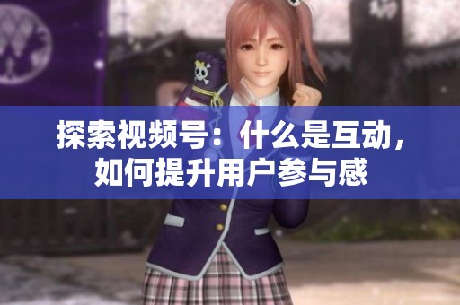 探索视频号:什么是互动,如何提升用户参与感 探索视频号:什么是互动,如何提升用户参与感