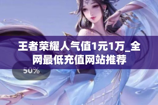 王者荣耀人气值1元1万_全网最低充值网站推荐 王者荣耀人气值1元1万_全网最低充值网站推荐