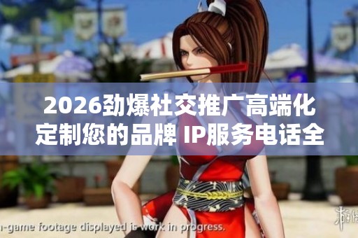 2026劲爆社交推广高端化定制您的品牌 IP服务电话全国号码,一毛钱 2026劲爆社交推广高端化定制您的品牌 IP服务电话全国号码,一毛钱