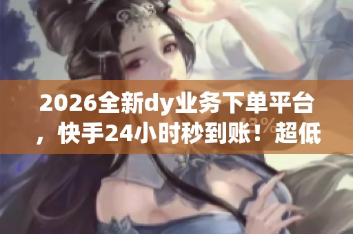 2026全新dy业务下单平台,快手24小时秒到账!超低价服务尽在掌握 2026全新dy业务下单平台,快手24小时秒到账!超低价服务尽在掌握