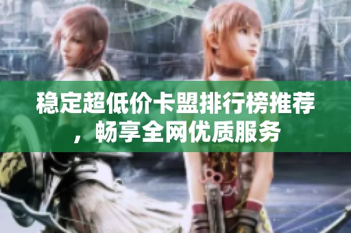 稳定超低价卡盟排行榜推荐,畅享全网优质服务 稳定超低价卡盟排行榜推荐,畅享全网优质服务