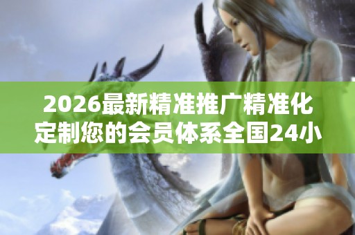 2026最新精准推广精准化定制您的会员体系全国24小时400客服服务 2026最新精准推广精准化定制您的会员体系全国24小时400客服服务