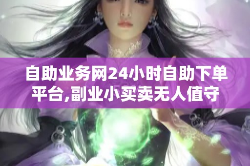 自助业务网24小时自助下单平台,副业小买卖无人值守自动接单 自助业务网24小时自助下单平台,副业小买卖无人值守自动接单