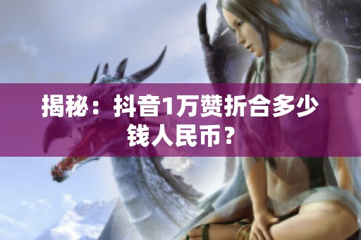 揭秘:抖音1万赞折合多少钱人民币? 揭秘:抖音1万赞折合多少钱人民币?