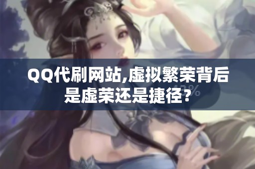 QQ代刷网站,虚拟繁荣背后是虚荣还是捷径? QQ代刷网站,虚拟繁荣背后是虚荣还是捷径?