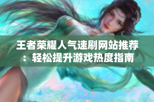 王者荣耀人气速刷网站推荐:轻松提升游戏热度指南 王者荣耀人气速刷网站推荐:轻松提升游戏热度指南