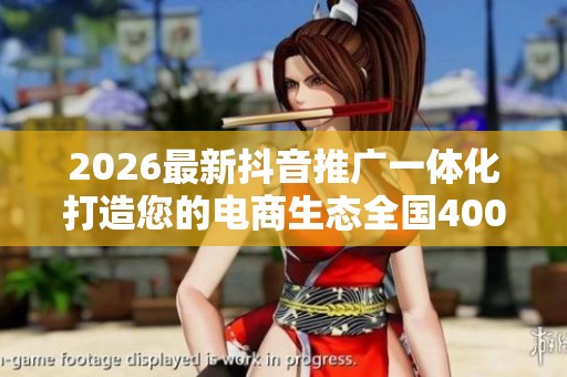 2026最新抖音推广一体化打造您的电商生态全国400服务热线号码 2026最新抖音推广一体化打造您的电商生态全国400服务热线号码