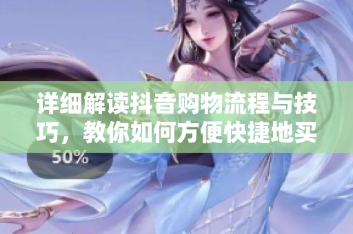 详细解读抖音购物流程与技巧,教你如何方便快捷地买东西 详细解读抖音购物流程与技巧,教你如何方便快捷地买东西