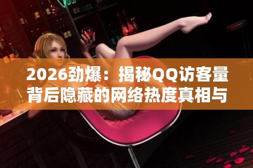 2026劲爆：揭秘QQ访客量背后隐藏的网络热度真相与故事