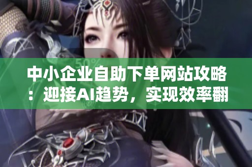 中小企业自助下单网站攻略:迎接AI趋势,实现效率翻倍 中小企业自助下单网站攻略:迎接AI趋势,实现效率翻倍