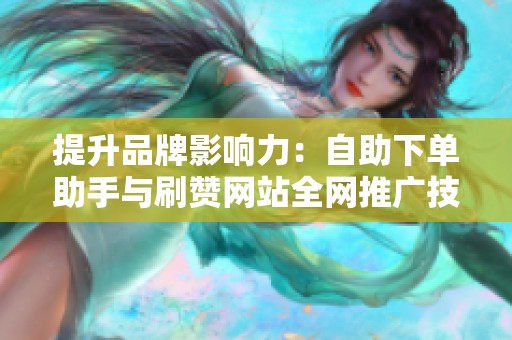 提升品牌影响力:自助下单助手与刷赞网站全网推广技巧 提升品牌影响力:自助下单助手与刷赞网站全网推广技巧