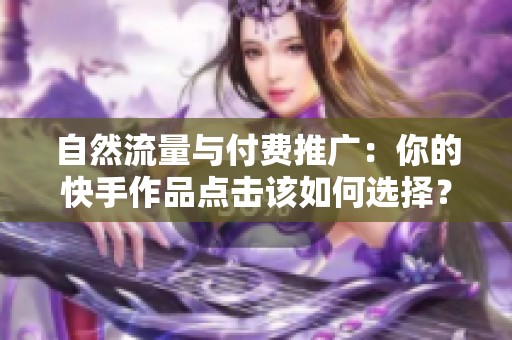 自然流量与付费推广:你的快手作品点击该如何选择? 自然流量与付费推广:你的快手作品点击该如何选择?