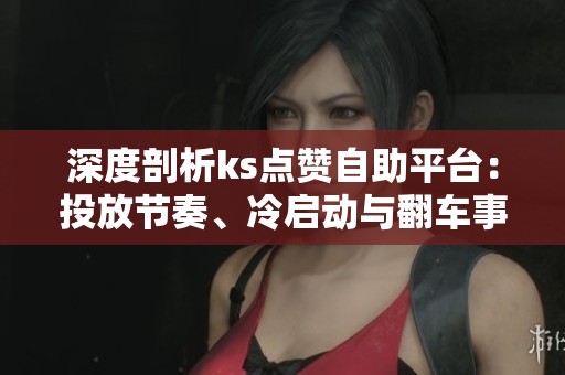 深度剖析ks点赞自助平台:投放节奏、冷启动与翻车事件的实测复盘 深度剖析ks点赞自助平台:投放节奏、冷启动与翻车事件的实测复盘
