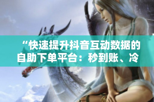 “快速提升抖音互动数据的自助下单平台：秒到账、冷启动无压力”