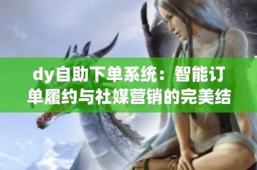 dy自助下单系统:智能订单履约与社媒营销的完美结合 dy自助下单系统:智能订单履约与社媒营销的完美结合