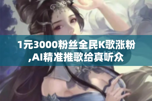 1元3000粉丝全民K歌涨粉,AI精准推歌给真听众