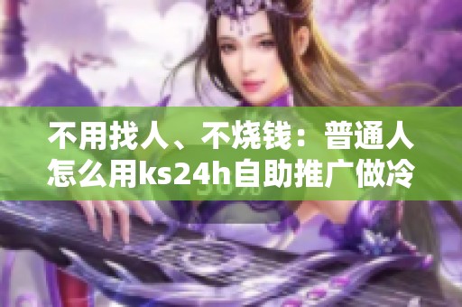 不用找人、不烧钱:普通人怎么用ks24h自助推广做冷启动 不用找人、不烧钱:普通人怎么用ks24h自助推广做冷启动