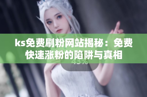 ks免费刷粉网站揭秘:免费快速涨粉的陷阱与真相 ks免费刷粉网站揭秘:免费快速涨粉的陷阱与真相