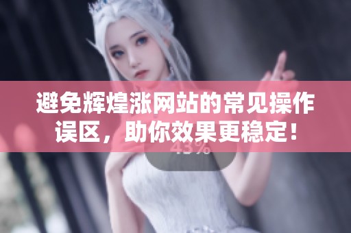避免辉煌涨网站的常见操作误区,助你效果更稳定! 避免辉煌涨网站的常见操作误区,助你效果更稳定!