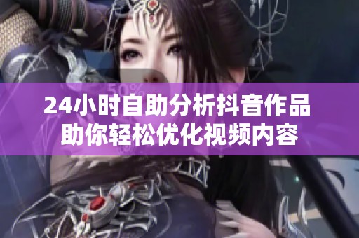 24小时自助分析抖音作品 助你轻松优化视频内容 24小时自助分析抖音作品 助你轻松优化视频内容