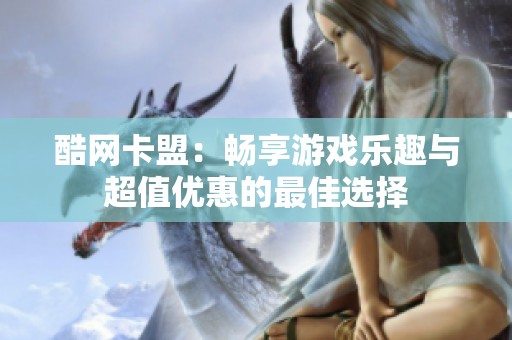 酷网卡盟:畅享游戏乐趣与超值优惠的最佳选择 酷网卡盟:畅享游戏乐趣与超值优惠的最佳选择