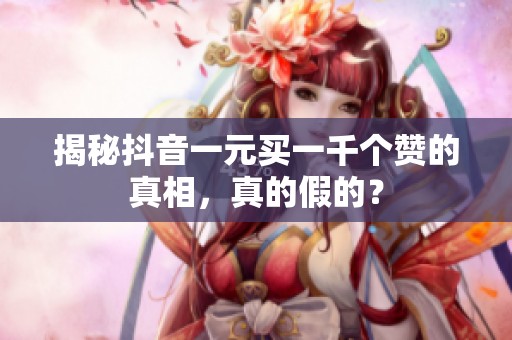 揭秘抖音一元买一千个赞的真相,真的假的? 揭秘抖音一元买一千个赞的真相,真的假的?