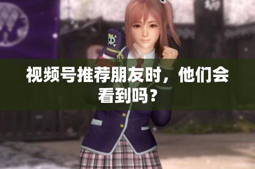 视频号推荐朋友时,他们会看到吗? 视频号推荐朋友时,他们会看到吗?
