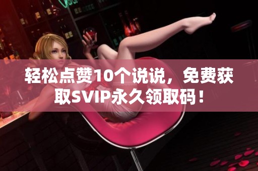 轻松点赞10个说说,免费获取SVIP永久领取码! 轻松点赞10个说说,免费获取SVIP永久领取码!