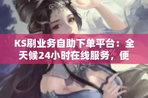 KS刷业务自助下单平台:全天候24小时在线服务,便捷无忧 KS刷业务自助下单平台:全天候24小时在线服务,便捷无忧