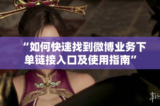 “如何快速找到微博业务下单链接入口及使用指南” “如何快速找到微博业务下单链接入口及使用指南”