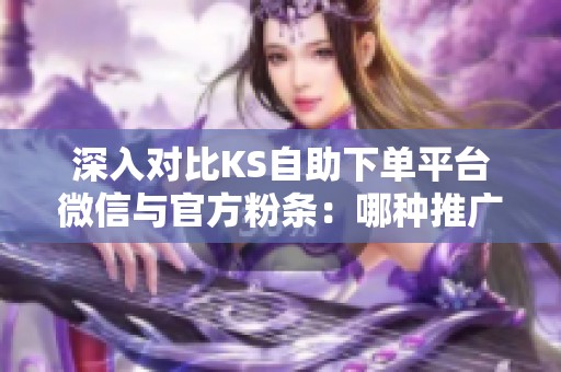 深入对比KS自助下单平台微信与官方粉条:哪种推广方式更适合你的业务发展? 深入对比KS自助下单平台微信与官方粉条:哪种推广方式更适合你的业务发展?