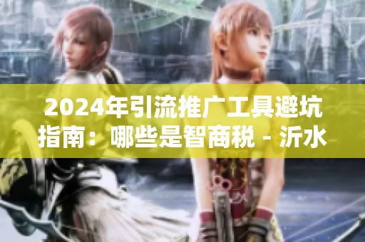 2024年引流推广工具避坑指南:哪些是智商税 - 沂水众成教育信息 2024年引流推广工具避坑指南:哪些是智商税 - 沂水众成教育信息