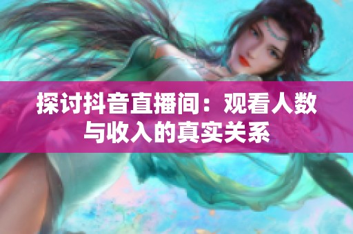 探讨抖音直播间:观看人数与收入的真实关系 探讨抖音直播间:观看人数与收入的真实关系