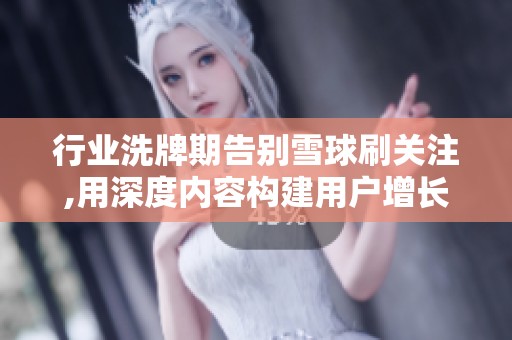 行业洗牌期告别雪球刷关注,用深度内容构建用户增长护城河 行业洗牌期告别雪球刷关注,用深度内容构建用户增长护城河