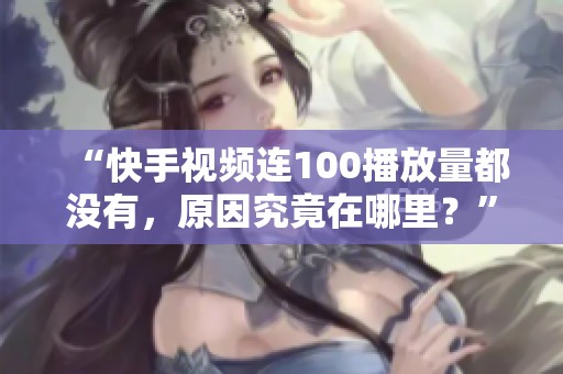 “快手视频连100播放量都没有，原因究竟在哪里？”