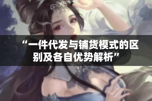 “一件代发与铺货模式的区别及各自优势解析” “一件代发与铺货模式的区别及各自优势解析”