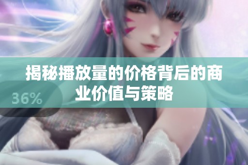 揭秘播放量的价格背后的商业价值与策略 揭秘播放量的价格背后的商业价值与策略