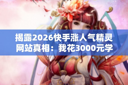 揭露2026快手涨人气精灵网站真相:我花3000元学到的三大教训 揭露2026快手涨人气精灵网站真相:我花3000元学到的三大教训