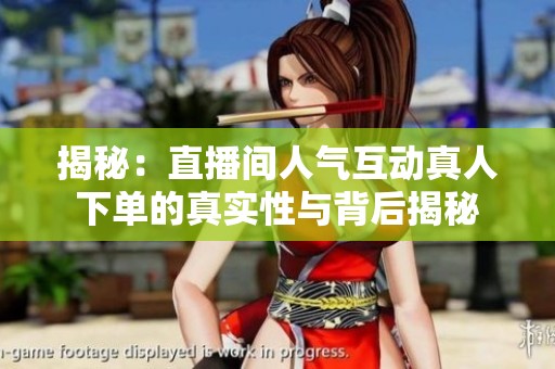 揭秘:直播间人气互动真人下单的真实性与背后揭秘 揭秘:直播间人气互动真人下单的真实性与背后揭秘