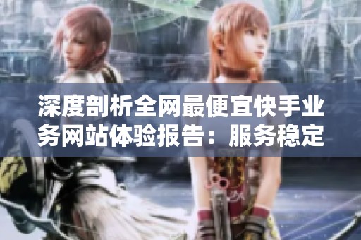 深度剖析全网最便宜快手业务网站体验报告:服务稳定性与商家信誉评估指南 深度剖析全网最便宜快手业务网站体验报告:服务稳定性与商家信誉评估指南