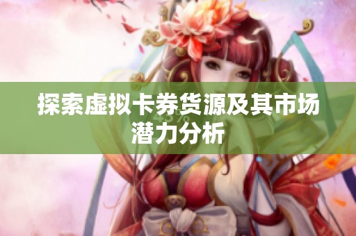 探索虚拟卡券货源及其市场潜力分析 探索虚拟卡券货源及其市场潜力分析
