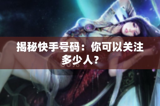 揭秘快手号码:你可以关注多少人? 揭秘快手号码:你可以关注多少人?