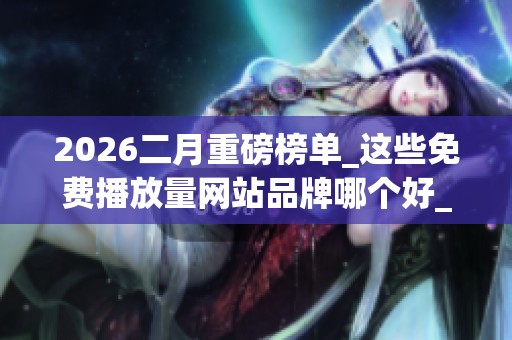 2026二月重磅榜单_这些免费播放量网站品牌哪个好_优缺点深度大揭秘 2026二月重磅榜单_这些免费播放量网站品牌哪个好_优缺点深度大揭秘